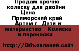 Продам срочно  коляску для двойни › Цена ­ 6 500 - Приморский край, Артем г. Дети и материнство » Коляски и переноски   